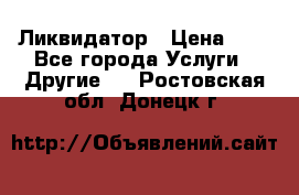 Ликвидатор › Цена ­ 1 - Все города Услуги » Другие   . Ростовская обл.,Донецк г.